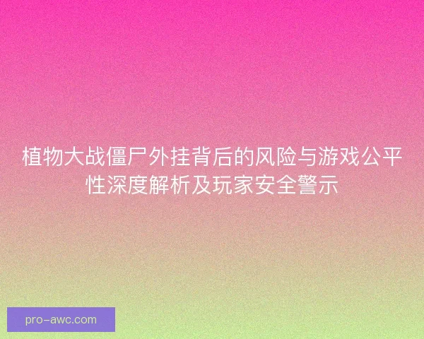 植物大战僵尸外挂背后的风险与游戏公平性深度解析及玩家安全警示