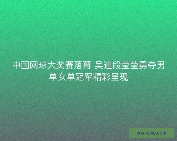 中国网球大奖赛落幕 吴迪段莹莹勇夺男单女单冠军精彩呈现 中国网球大奖赛落幕 吴迪段莹莹勇夺男单女单冠军精彩呈现