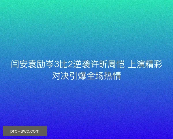 闫安袁励岑3比2逆袭许昕周恺 上演精彩对决引爆全场热情 闫安袁励岑3比2逆袭许昕周恺 上演精彩对决引爆全场热情