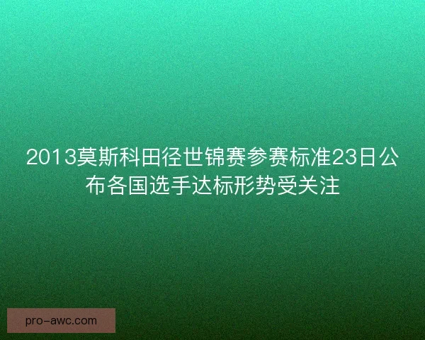 2013莫斯科田径世锦赛参赛标准23日公布各国选手达标形势受关注
