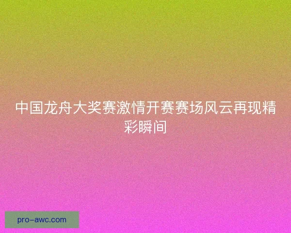 中国龙舟大奖赛激情开赛赛场风云再现精彩瞬间 中国龙舟大奖赛激情开赛赛场风云再现精彩瞬间