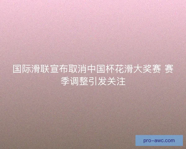 国际滑联宣布取消中国杯花滑大奖赛 赛季调整引发关注 国际滑联宣布取消中国杯花滑大奖赛 赛季调整引发关注
