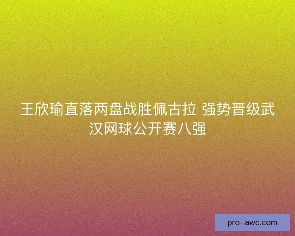 王欣瑜直落两盘战胜佩古拉 强势晋级武汉网球公开赛八强