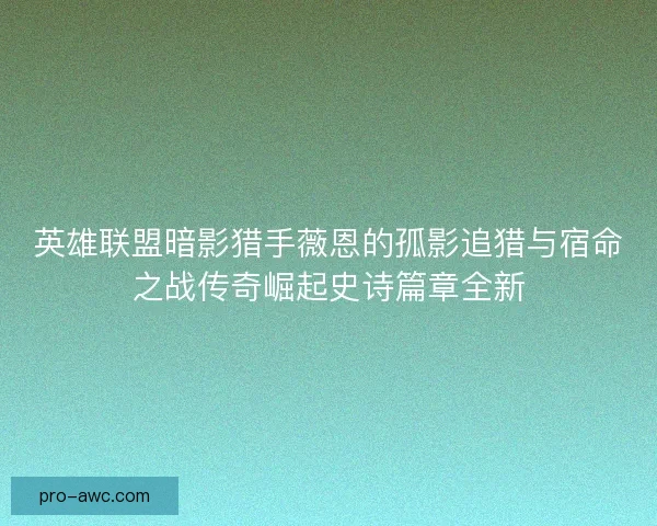 英雄联盟暗影猎手薇恩的孤影追猎与宿命之战传奇崛起史诗篇章全新