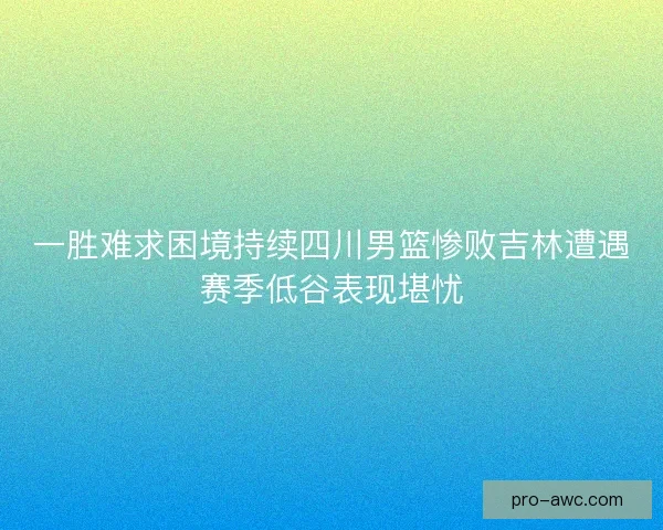 一胜难求困境持续四川男篮惨败吉林遭遇赛季低谷表现堪忧