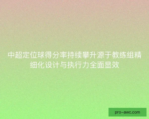 中超定位球得分率持续攀升源于教练组精细化设计与执行力全面显效