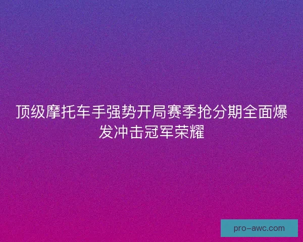 顶级摩托车手强势开局赛季抢分期全面爆发冲击冠军荣耀