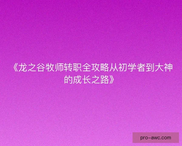 《龙之谷牧师转职全攻略从初学者到大神的成长之路》