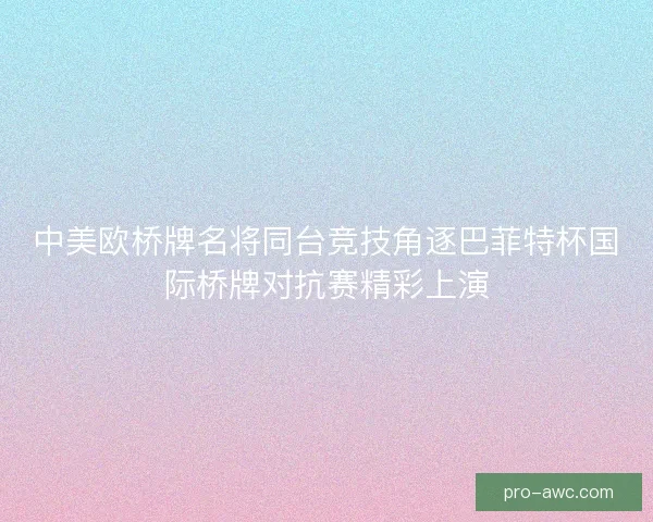 中美欧桥牌名将同台竞技角逐巴菲特杯国际桥牌对抗赛精彩上演