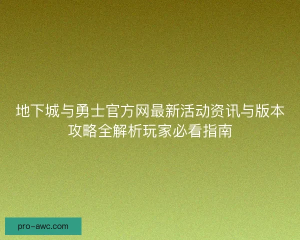 地下城与勇士官方网最新活动资讯与版本攻略全解析玩家必看指南