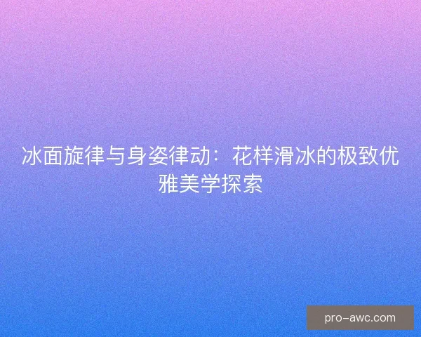 冰面旋律与身姿律动:花样滑冰的极致优雅美学探索 冰面旋律与身姿律动:花样滑冰的极致优雅美学探索