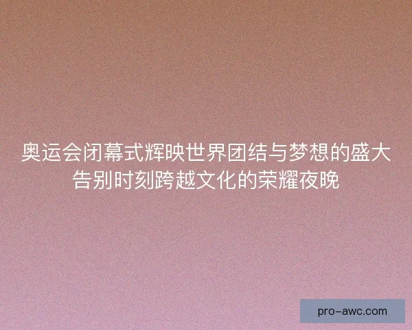 奥运会闭幕式辉映世界团结与梦想的盛大告别时刻跨越文化的荣耀夜晚 奥运会闭幕式辉映世界团结与梦想的盛大告别时刻跨越文化的荣耀夜晚