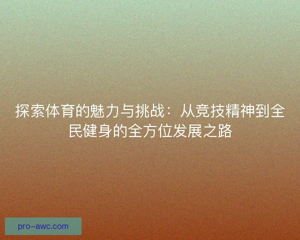探索体育的魅力与挑战：从竞技精神到全民健身的全方位发展之路